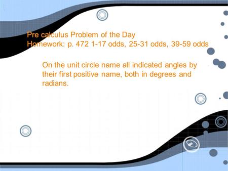 Pre calculus Problem of the Day Homework: p. 472 1-17 odds, 25-31 odds, 39-59 odds On the unit circle name all indicated angles by their first positive.