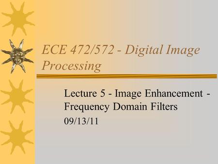 ECE 472/572 - Digital Image Processing Lecture 5 - Image Enhancement - Frequency Domain Filters 09/13/11.