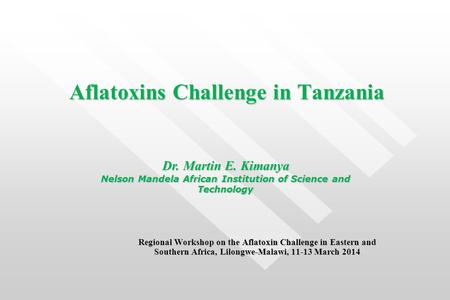 Aflatoxins Challenge in Tanzania Regional Workshop on the Aflatoxin Challenge in Eastern and Southern Africa, Lilongwe-Malawi, 11-13 March 2014 Dr. Martin.