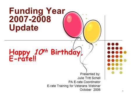 1 Funding Year 2007-2008 Update Happy 10 th Birthday, E-rate!! Presented by: Julie Tritt Schell PA E-rate Coordinator E-rate Training for Veterans Webinar.