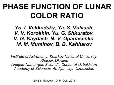 PHASE FUNCTION OF LUNAR COLOR RATIO Yu. I. Velikodsky, Ya. S. Volvach, V. V. Korokhin, Yu. G. Shkuratov, V. G. Kaydash, N. V. Opanasenko, M. M. Muminov,