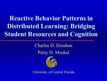 Reactive Behavior Patterns in Distributed Learning: Bridging Student Resources and Cognition Charles D. Dziuban Patsy D. Moskal University of Central Florida.