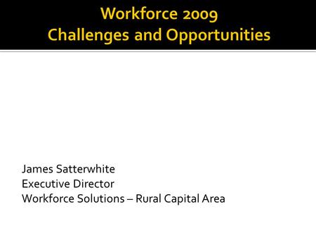 James Satterwhite Executive Director Workforce Solutions – Rural Capital Area.