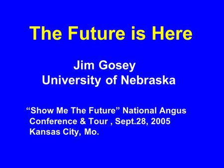 The Future is Here Jim Gosey University of Nebraska “Show Me The Future” National Angus Conference & Tour, Sept.28, 2005 Kansas City, Mo.