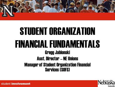 Student involvement STUDENT ORGANIZATION FINANCIAL FUNDAMENTALS Gregg Jablonski Asst. Director – NE Unions Manager of Student Organization Financial Services.