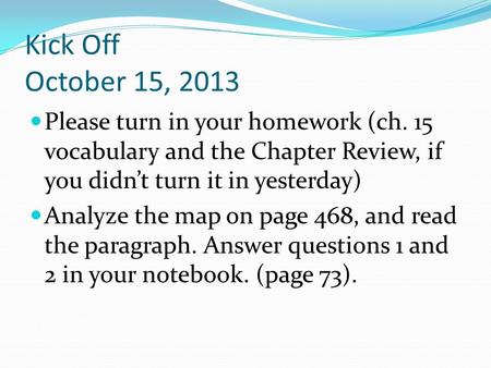 Kick Off October 15, 2013 Please turn in your homework (ch. 15 vocabulary and the Chapter Review, if you didn’t turn it in yesterday) Analyze the map on.