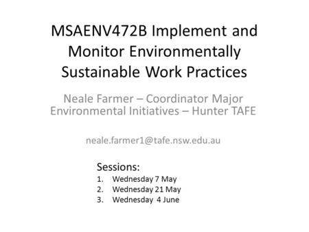 MSAENV472B Implement and Monitor Environmentally Sustainable Work Practices Neale Farmer – Coordinator Major Environmental Initiatives – Hunter TAFE