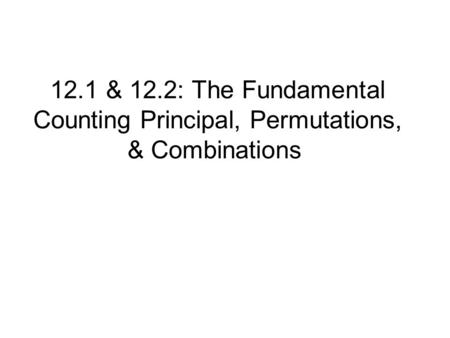 12.1 & 12.2: The Fundamental Counting Principal, Permutations, & Combinations.