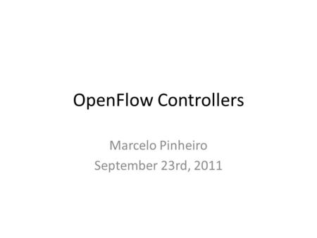 OpenFlow Controllers Marcelo Pinheiro September 23rd, 2011.