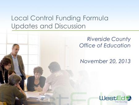 WestEd.org Local Control Funding Formula Updates and Discussion Riverside County Office of Education November 20, 2013.