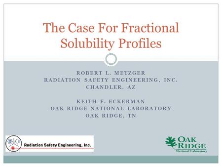 The Case For Fractional Solubility Profiles ROBERT L. METZGER RADIATION SAFETY ENGINEERING, INC. CHANDLER, AZ KEITH F. ECKERMAN OAK RIDGE NATIONAL LABORATORY.