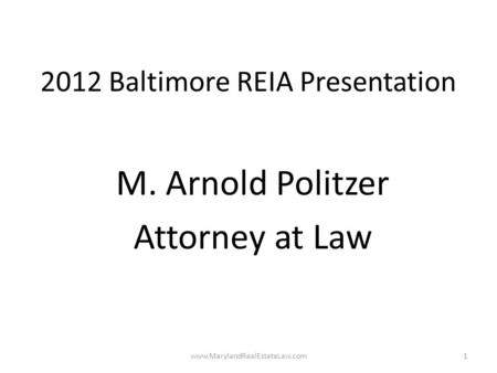 2012 Baltimore REIA Presentation M. Arnold Politzer Attorney at Law www.MarylandRealEstateLaw.com1.