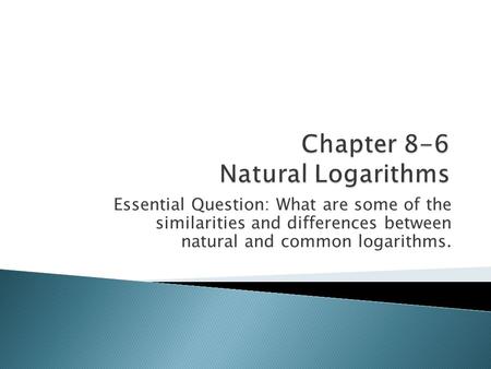 Essential Question: What are some of the similarities and differences between natural and common logarithms.