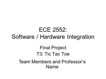 ECE 2552: Software / Hardware Integration Final Project T3: Tic Tac Toe Team Members and Professor’s Name.