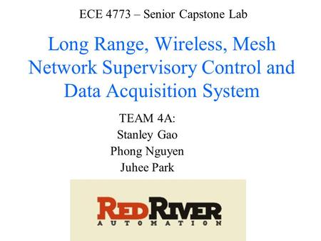 ECE 4773 – Senior Capstone Lab Long Range, Wireless, Mesh Network Supervisory Control and Data Acquisition System TEAM 4A: Stanley Gao Phong Nguyen Juhee.