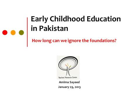 Early Childhood Education in Pakistan How long can we ignore the foundations? Amima Sayeed January 29, 2013.