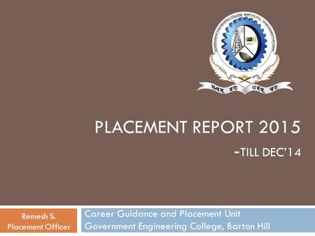 PLACEMENT REPORT 2015 - TILL DEC’14 Career Guidance and Placement Unit Government Engineering College, Barton Hill Remesh S. Placement Officer.