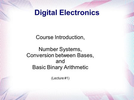 Digital Electronics Course Introduction, Number Systems, Conversion between Bases, and Basic Binary Arithmetic (Lecture #1)