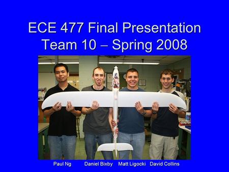 ECE 477 Final Presentation Team 10  Spring 2008 Paul Ng Daniel Bixby Matt Ligocki David Collins Paul Ng Daniel Bixby Matt Ligocki David Collins.