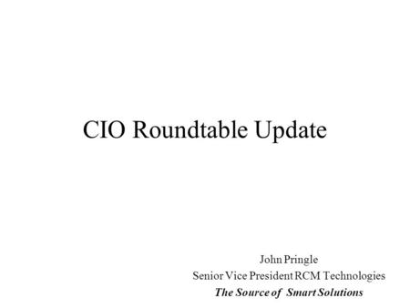 CIO Roundtable Update John Pringle Senior Vice President RCM Technologies The Source of Smart Solutions.