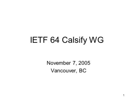 1 IETF 64 Calsify WG November 7, 2005 Vancouver, BC.