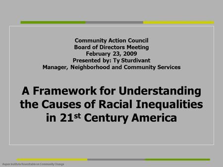 Aspen Institute Roundtable on Community Change Community Action Council Board of Directors Meeting February 23, 2009 Presented by: Ty Sturdivant Manager,