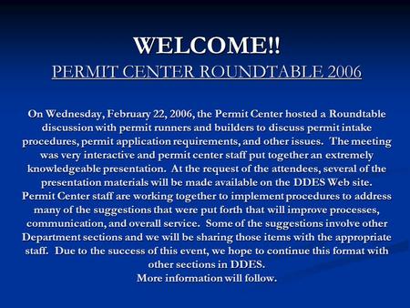 WELCOME!! PERMIT CENTER ROUNDTABLE 2006 On Wednesday, February 22, 2006, the Permit Center hosted a Roundtable discussion with permit runners and builders.