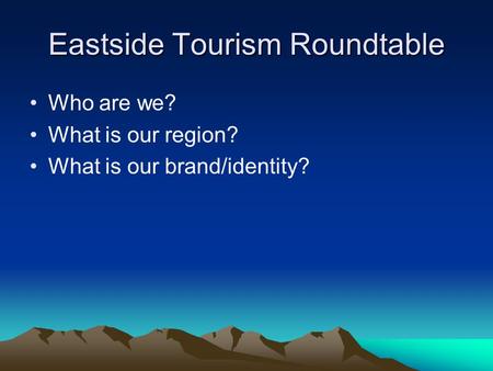 Eastside Tourism Roundtable Who are we? What is our region? What is our brand/identity?