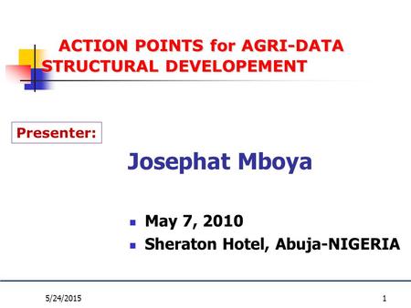 ACTION POINTS for AGRI-DATA STRUCTURAL DEVELOPEMENT Josephat Mboya Presenter: 5/24/2015 May 7, 2010 Sheraton Hotel, Abuja-NIGERIA 1.