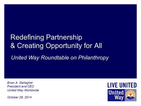 Redefining Partnership & Creating Opportunity for All Brian A. Gallagher President and CEO United Way Worldwide October 28, 2014 United Way Roundtable.