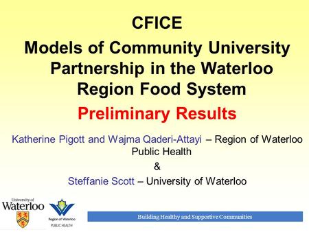 Building Healthy and Supportive Communities CFICE Models of Community University Partnership in the Waterloo Region Food System Preliminary Results Katherine.