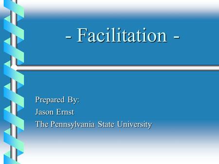 - Facilitation - Prepared By: Jason Ernst The Pennsylvania State University.