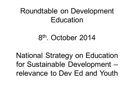 Roundtable on Development Education 8 th. October 2014 National Strategy on Education for Sustainable Development – relevance to Dev Ed and Youth.