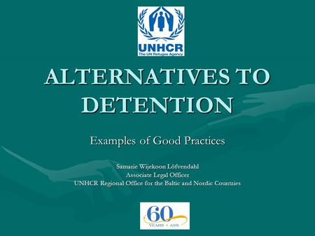 ALTERNATIVES TO DETENTION Examples of Good Practices Samarie Wijekoon Löfvendahl Associate Legal Officer UNHCR Regional Office for the Baltic and Nordic.