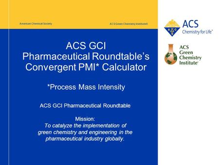 ACS Green Chemistry Institute® American Chemical Society ACS GCI Pharmaceutical Roundtable’s Convergent PMI* Calculator *Process Mass Intensity ACS GCI.