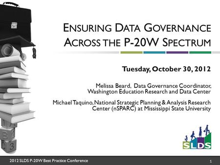 2012 SLDS P-20W Best Practice Conference 1 E NSURING D ATA G OVERNANCE A CROSS THE P-20W S PECTRUM Tuesday, October 30, 2012 Melissa Beard, Data Governance.