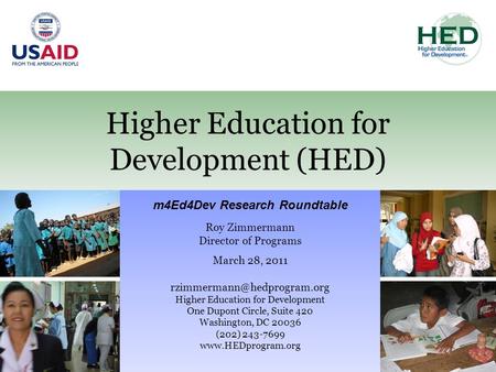 Higher Education for Development (HED) m4Ed4Dev Research Roundtable Roy Zimmermann Director of Programs March 28, 2011 Higher.