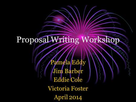 Proposal Writing Workshop Pamela Eddy Jim Barber Eddie Cole Victoria Foster April 2014.