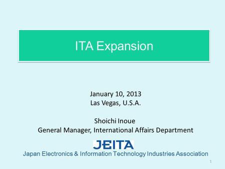 ITA Expansion Japan Electronics & Information Technology Industries Association 1 January 10, 2013 Las Vegas, U.S.A. Shoichi Inoue General Manager, International.