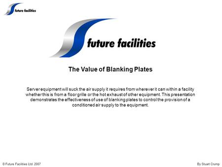 © Future Facilities Ltd. 2007 By Stuart Crump The Value of Blanking Plates Server equipment will suck the air supply it requires from wherever it can within.