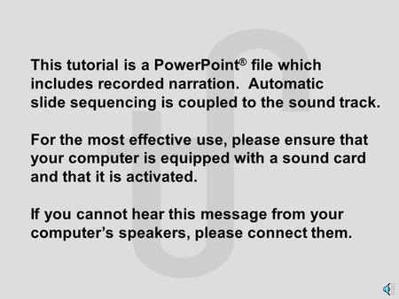 This tutorial is a PowerPoint ® file which includes recorded narration. Automatic slide sequencing is coupled to the sound track. For the most effective.