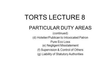 TORTS LECTURE 8 PARTICULAR DUTY AREAS (continued) (d) Hotelier/Publican to Intoxicated Patron Pure Eco Loss (e) Negligent Misstatement (f) Supervision.