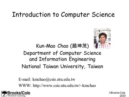 ©Brooks/Cole, 2003 Introduction to Computer Science Kun-Mao Chao ( 趙坤茂 ) Department of Computer Science and Information Engineering National Taiwan University,