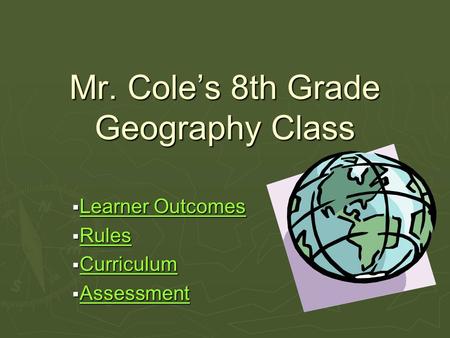 Mr. Cole’s 8th Grade Geography Class  Learner Outcomes Learner Outcomes Learner Outcomes  Rules Rules  Curriculum Curriculum  Assessment Assessment.