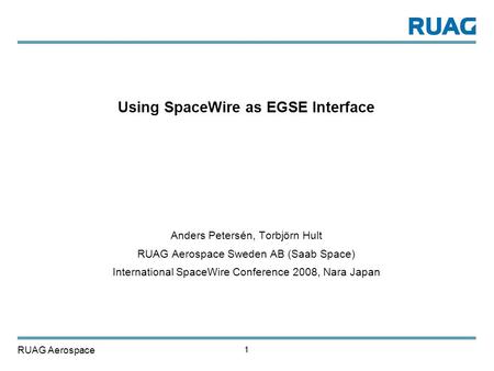 RUAG Aerospace 11 Using SpaceWire as EGSE Interface Anders Petersén, Torbjörn Hult RUAG Aerospace Sweden AB (Saab Space) International SpaceWire Conference.