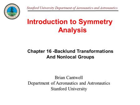 Stanford University Department of Aeronautics and Astronautics Introduction to Symmetry Analysis Brian Cantwell Department of Aeronautics and Astronautics.