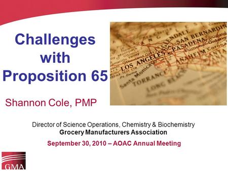 Challenges with Proposition 65 Shannon Cole, PMP Director of Science Operations, Chemistry & Biochemistry Grocery Manufacturers Association September 30,