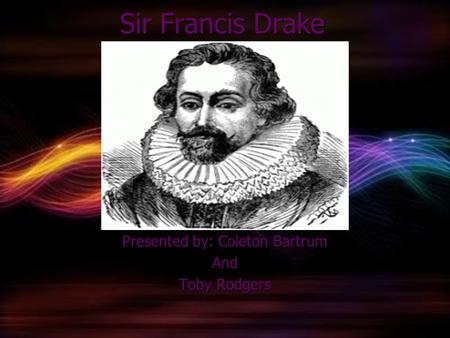 Sir Francis Drake Sir Francis Drake Presented by: Coleton Bartrum And Toby Rodgers.