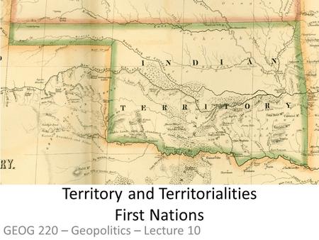 Territory and Territorialities First Nations GEOG 220 – Geopolitics – Lecture 10.