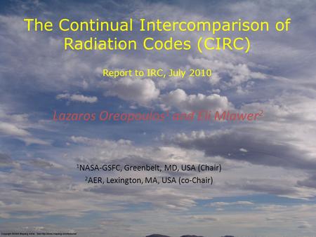 The Continual Intercomparison of Radiation Codes (CIRC) Report to IRC, July 2010 Lazaros Oreopoulos 1 and Eli Mlawer 2 1 NASA-GSFC, Greenbelt, MD, USA.